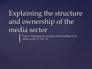 {{
Explaining the structureExplaining the structure
and ownership of theand ownership of the
media sectormedia sector
Task 1 Understand the structure and ownership of theTask 1 Understand the structure and ownership of the
media sector. P1, M1, D1media sector. P1, M1, D1
 
