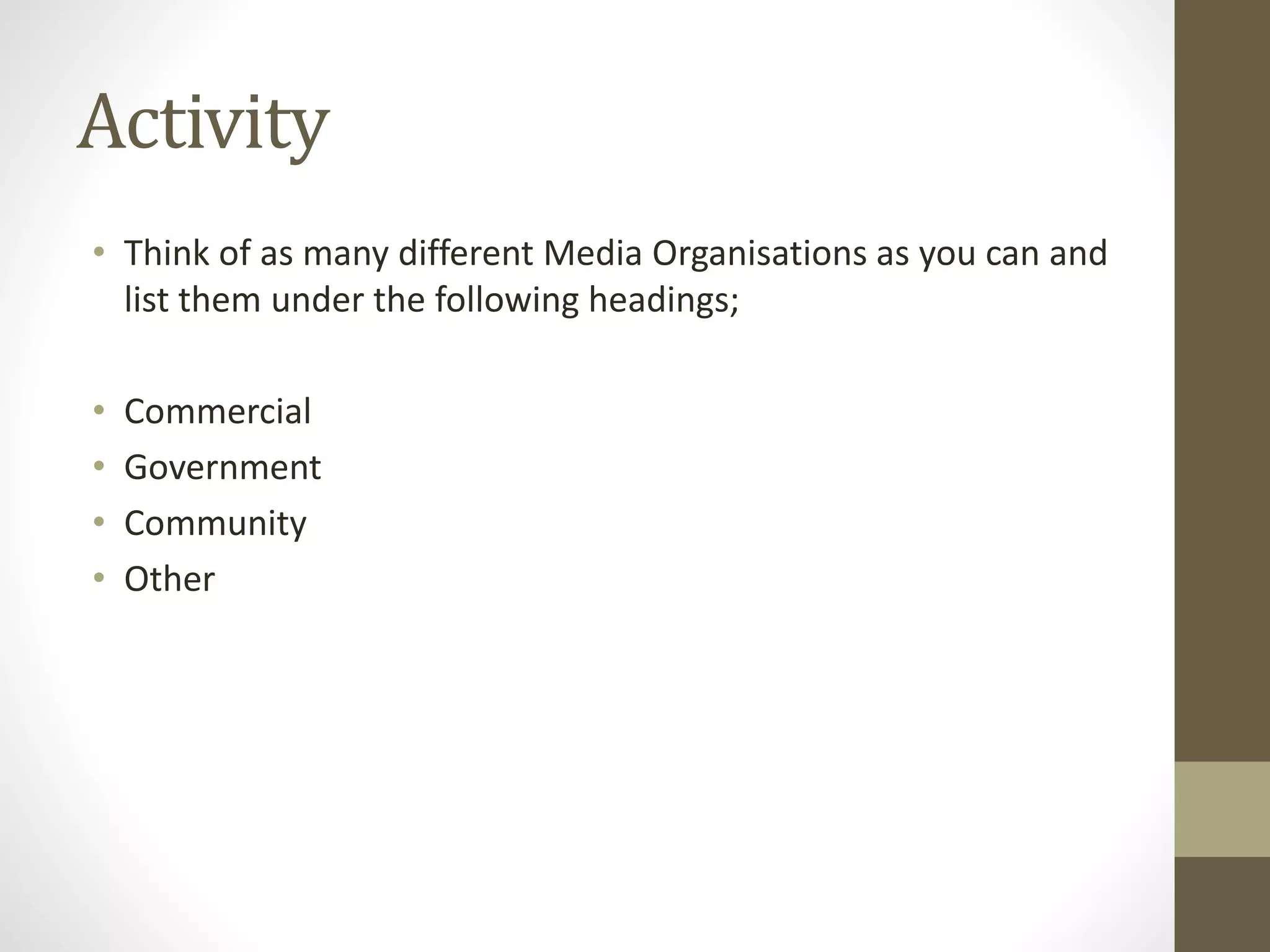 Activity
• Think of as many different Media Organisations as you can and
list them under the following headings;
• Commercial
• Government
• Community
• Other