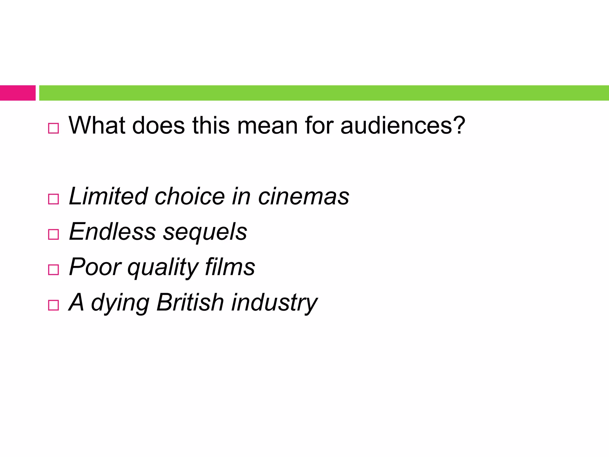  What does this mean for audiences?
 Limited choice in cinemas
 Endless sequels
 Poor quality films
 A dying British industry
 