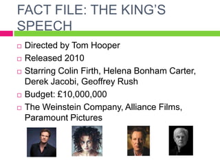 FACT FILE: THE KING’S
SPEECH
 Directed by Tom Hooper
 Released 2010
 Starring Colin Firth, Helena Bonham Carter,
Derek Jacobi, Geoffrey Rush
 Budget: £10,000,000
 The Weinstein Company, Alliance Films,
Paramount Pictures
 