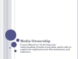 Media Ownership
Lesson Objectives: To develop your
understanding of media ownership, and be able to
explain the implications for film institutions and
audiences.
 