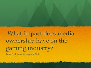 What impact does media
ownership have on the
gaming industry?
Tom, Neil, Tom, George and Will
 