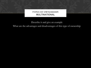 TYPES OF OWNERSHIP: 
MULTINATIONAL 
Describe it and give an example 
What are the advantages and disadvantages of this type of ownership 
 