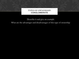 TYPES OF OWNERSHIP: 
CONGLOMERATE 
Describe it and give an example 
What are the advantages and disadvantages of this type of ownership 
 