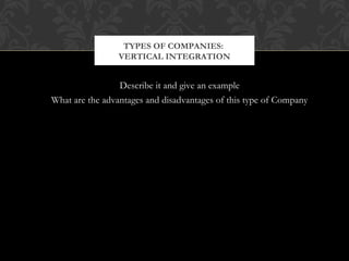 TYPES OF COMPANIES: 
VERTICAL INTEGRATION 
Describe it and give an example 
What are the advantages and disadvantages of this type of Company 
 