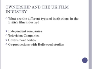 OWNERSHIP AND THE UK FILM INDUSTRY What are the different types of institutions in the British film industry? Independent companies Television Companies Government bodies Co-productions with Hollywood studios 