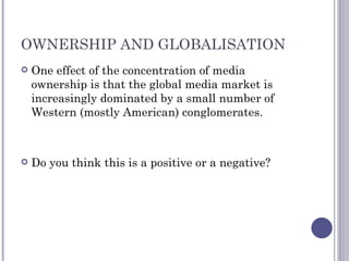 OWNERSHIP AND GLOBALISATION One effect of the concentration of media ownership is that the global media market is increasingly dominated by a small number of Western (mostly American) conglomerates. Do you think this is a positive or a negative? 