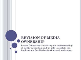 REVISION OF MEDIA OWNERSHIP Lesson Objectives: To revise your understanding of media ownership, and be able to explain the implications for film institutions and audiences. 
