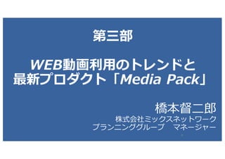 第三部
WEB動画利⽤のトレンドと
最新プロダクト「Media Pack」
橋本督⼆郎
株式会社ミックスネットワーク
プランニンググループ マネージャー
0
 