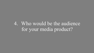 4. Who would be the audience
for your media product?

 
