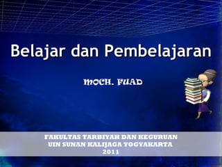 Belajar dan Pembelajaran
            MOCH. FUAD




    FAKULTAS TARBIYAH DAN KEGURUAN
     UIN SUNAN KALIJAGA YOGYAKARTA
                  2011
 