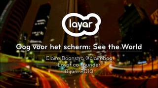 Oog voor het scherm: See the World
       Claire Boonstra @claireboo
            Layar co-founder
               8 juni 2010

                                     © 2010, Layar B.V.
 