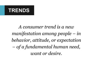 A consumer trend is a new
manifestation among people – in
behavior, attitude, or expectation
– of a fundamental human need,
want or desire.
TRENDS
 