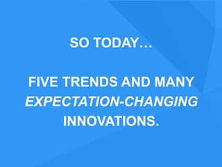 SO TODAY…
FIVE TRENDS AND MANY
EXPECTATION-CHANGING
INNOVATIONS.
 