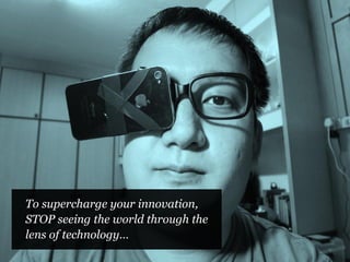To supercharge your innovation,
STOP seeing the world through the
lens of technology…
 