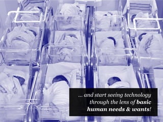 … and start seeing technology
through the lens of basic
human needs & wants!
 