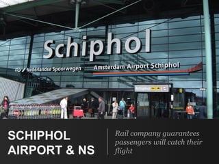 SCHIPHOL
AIRPORT & NS
Rail company guarantees
passengers will catch their
flight
 