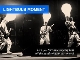 LIGHTBULB MOMENT
Can you take an everyday task
off the hands of your customers?
 