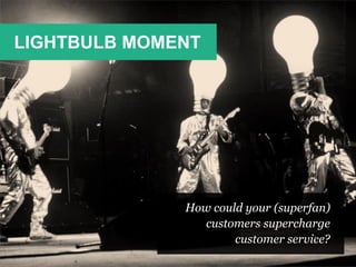 LIGHTBULB MOMENT
How could your (superfan)
customers supercharge
customer service?
 