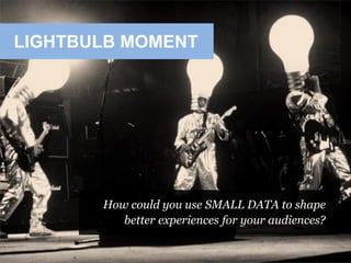 LIGHTBULB MOMENT
How could you use SMALL DATA to shape
better experiences for your audiences?
 