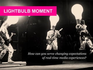 LIGHTBULB MOMENT
How can you serve changing expectations
of real-time media experiences?
 