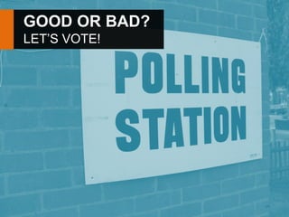 GOOD OR BAD?
LET’S VOTE!
 