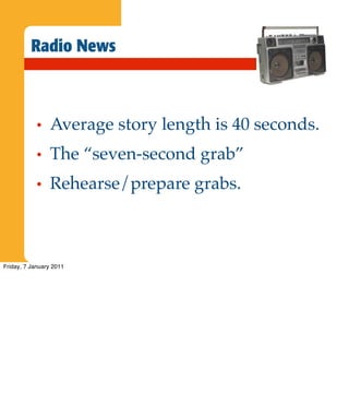 Radio News



            •   Average story length is 40 seconds.
            •   The “seven-second grab”
            •   Rehearse/prepare grabs.



Friday, 7 January 2011
 