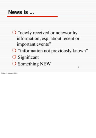 News is ...


              ❍ “newly received or noteworthy
               information, esp. about recent or
               important events”
              ❍ “information not previously known”
              ❍ Signiﬁcant
              ❍ Something NEW
                                             2


Friday, 7 January 2011
 