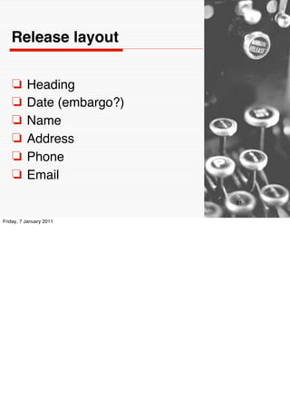 Release layout


    ❏     Heading
    ❏     Date (embargo?)
    ❏     Name
    ❏     Address
    ❏     Phone
    ❏     Email
                            21


Friday, 7 January 2011
 