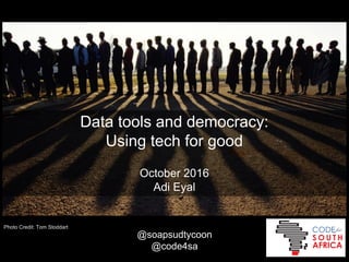 Data tools and democracy:
Using tech for good
October 2016
Adi Eyal
Photo Credit: Tom Stoddart
@soapsudtycoon
@code4sa
http://bit.ly/code4sa-mpa
 