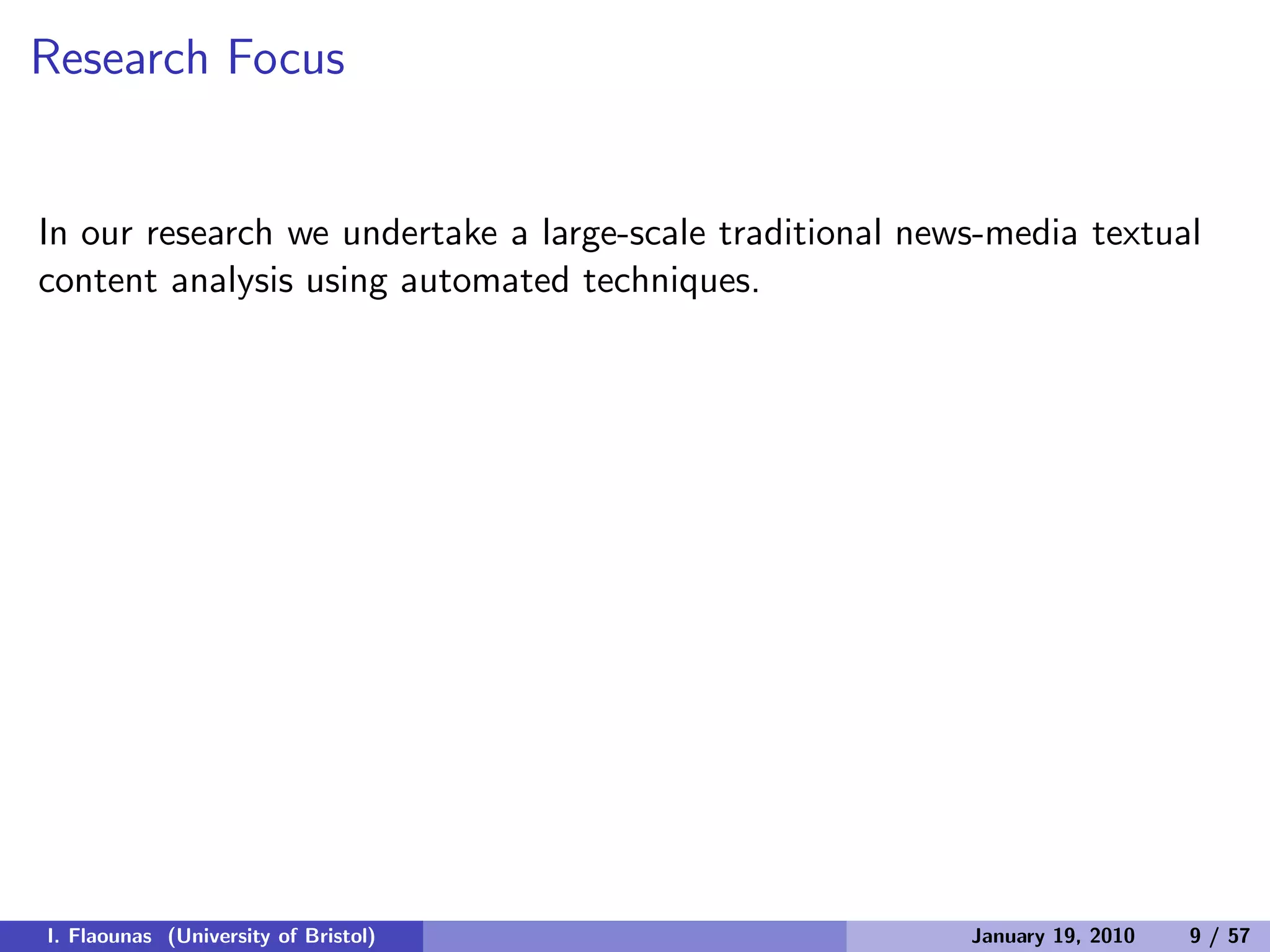Research Focus
In our research we undertake a large-scale traditional news-media textual
content analysis using automated techniques.
I. Flaounas (University of Bristol) January 19, 2010 9 / 57
 