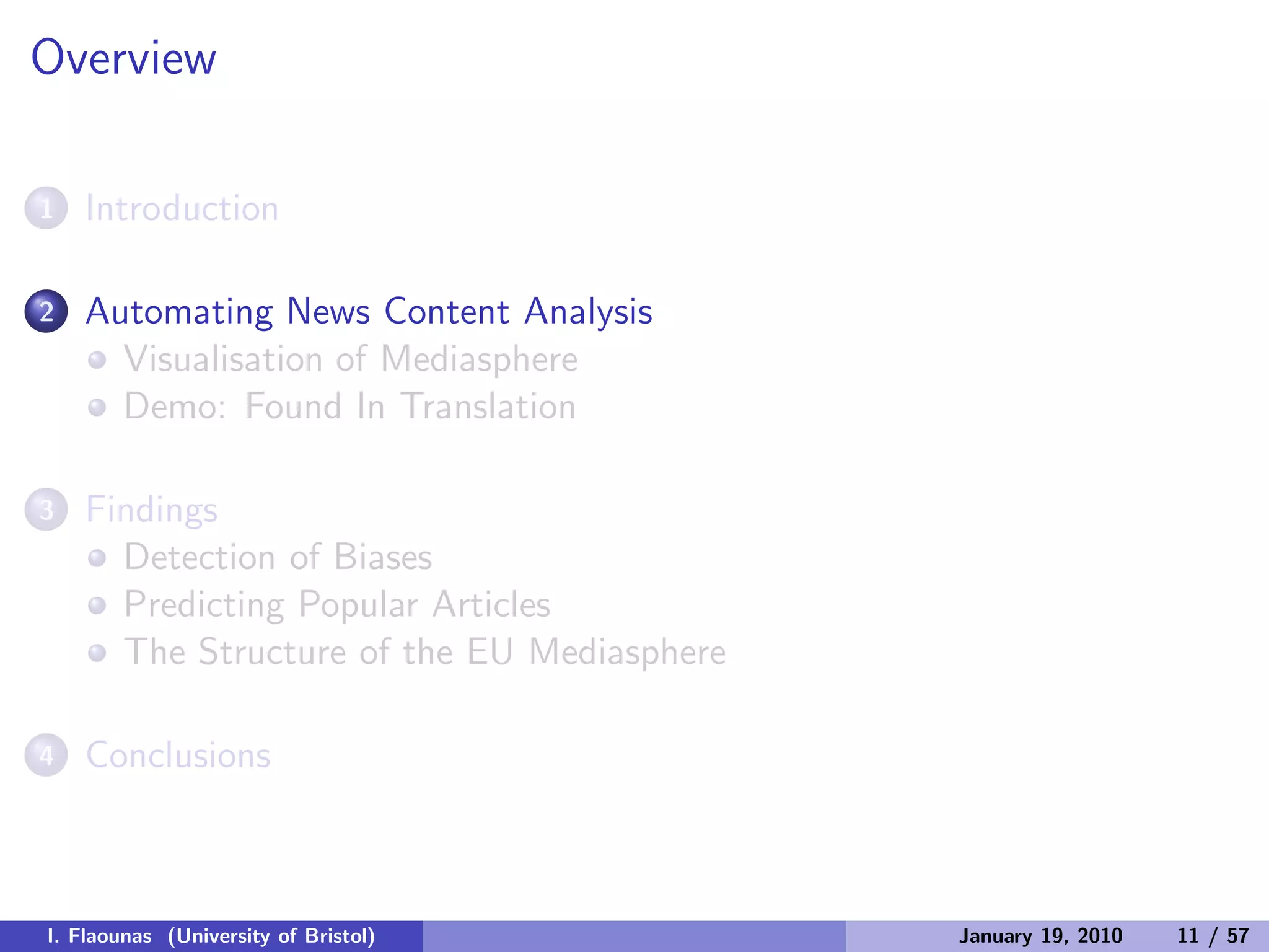 Overview
1 Introduction
2 Automating News Content Analysis
Visualisation of Mediasphere
Demo: Found In Translation
3 Findings
Detection of Biases
Predicting Popular Articles
The Structure of the EU Mediasphere
4 Conclusions
I. Flaounas (University of Bristol) January 19, 2010 11 / 57
 