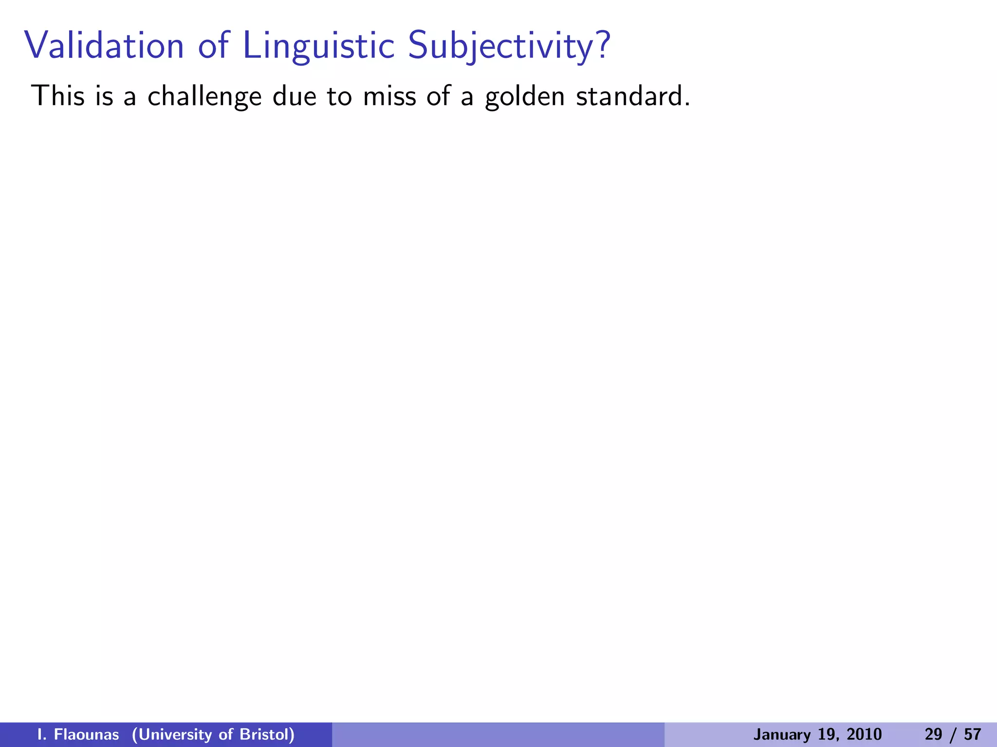 Validation of Linguistic Subjectivity?
This is a challenge due to miss of a golden standard.
I. Flaounas (University of Bristol) January 19, 2010 29 / 57
 