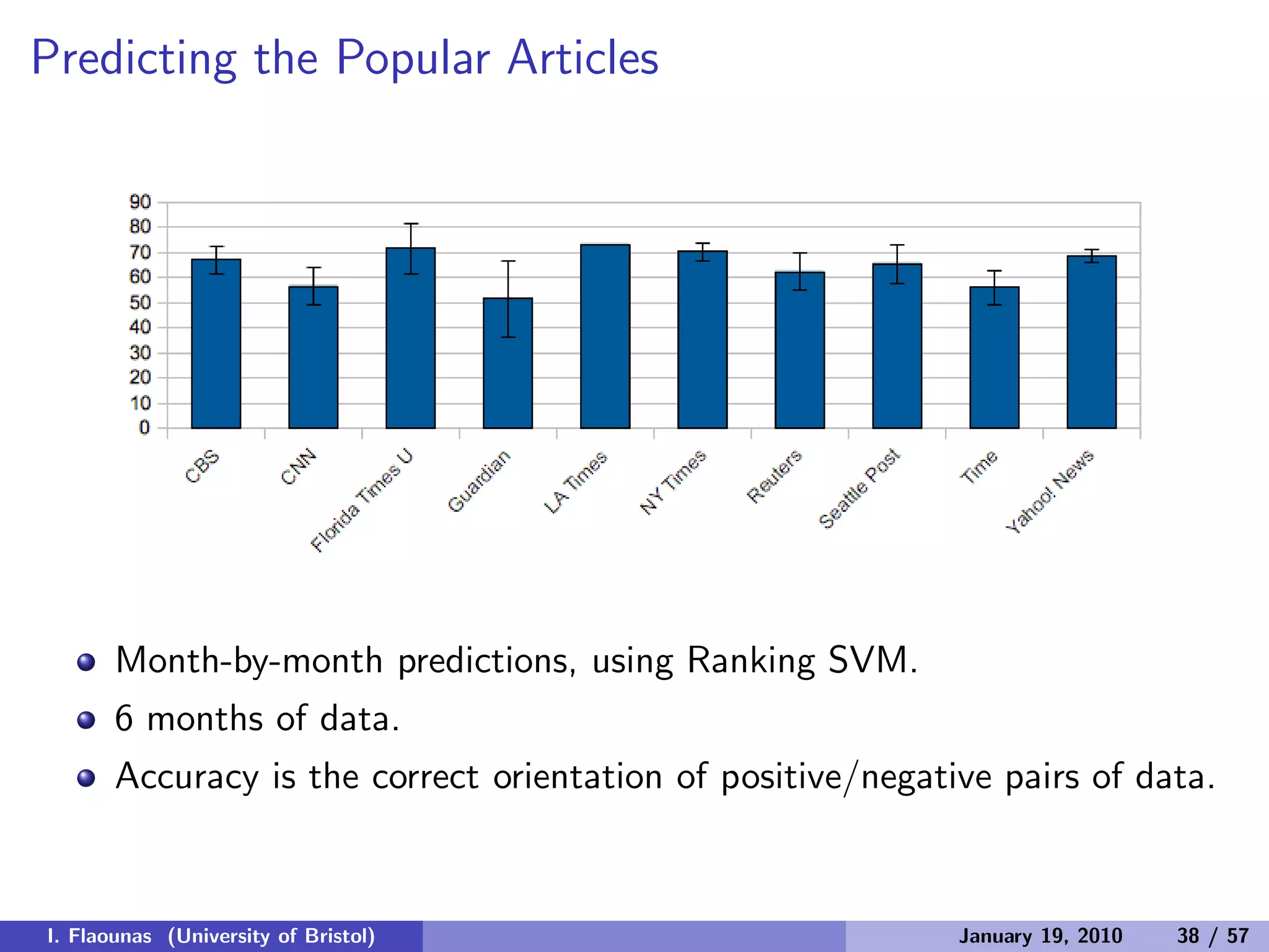 Predicting the Popular Articles
Month-by-month predictions, using Ranking SVM.
6 months of data.
Accuracy is the correct orientation of positive/negative pairs of data.
I. Flaounas (University of Bristol) January 19, 2010 38 / 57
 