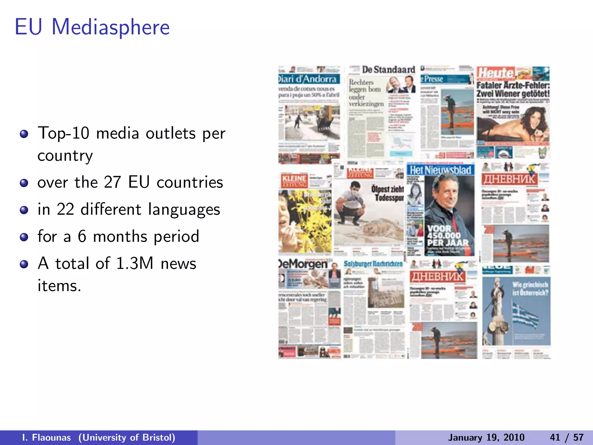 EU Mediasphere
Top-10 media outlets per
country
over the 27 EU countries
in 22 diﬀerent languages
for a 6 months period
A total of 1.3M news
items.
I. Flaounas (University of Bristol) January 19, 2010 41 / 57
 