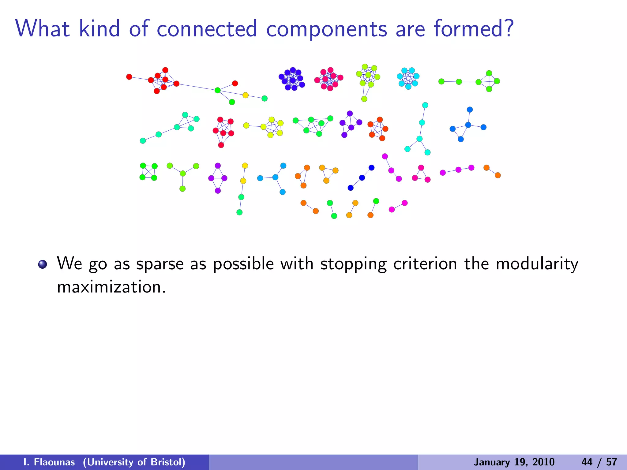 What kind of connected components are formed?
We go as sparse as possible with stopping criterion the modularity
maximization.
I. Flaounas (University of Bristol) January 19, 2010 44 / 57
 