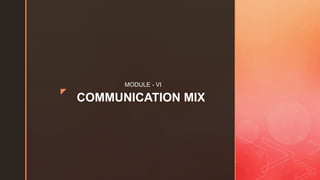 z
COMMUNICATION MIX
MODULE - VI
 