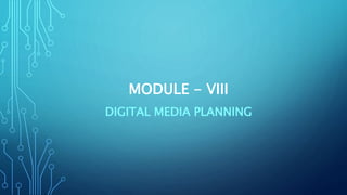 MODULE - VIII
DIGITAL MEDIA PLANNING
 