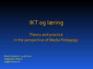 IKT og læring Theory and practice  in the perspective of Media Pedagogy   Beata Godejord,  19.08.2010 Høgskolen i Nesna bg @hinesna.no 