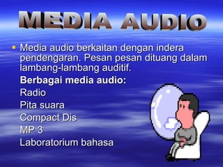 Media audio berkaitan dengan indera pendengaran. Pesan pesan dituang dalam lambang-lambang auditif. Berbagai media audio: Radio Pita suara Compact Dis MP 3 Laboratorium bahasa MEDIA AUDIO 