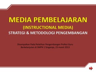 MEDIA PEMBELAJARAN
(INSTRUCTIONAL MEDIA)
STRATEGI & METODOLOGI PENGEMBANGAN
Disampaikan Pada Pelatihan Pengembangan Profesi Guru
Berkelanjutan di SMPN 1 Singaraja, 23 maret 2013
 