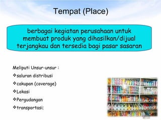 Tempat (Place)
berbagai kegiatan perusahaan untuk
membuat produk yang dihasilkan/dijual
terjangkau dan tersedia bagi pasar sasaran
Meliputi Unsur-unsur :
saluran distribusi
cakupan (coverage)
Lokasi
Pergudangan
transportasi;
 