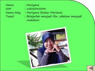 Nama : Mariyana 
NIM : 1005045044 
Nama Alay : Mariyana (bukan Mariana) 
Tweet : Belajarlah menjadi lilin, sebelum menjadi 
matahari. 
 