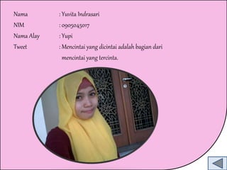 Nama : Yuvita Indrasari 
NIM : 0905045017 
Nama Alay : Yupi 
Tweet : Mencintai yang dicintai adalah bagian dari 
mencintai yang tercinta. 
