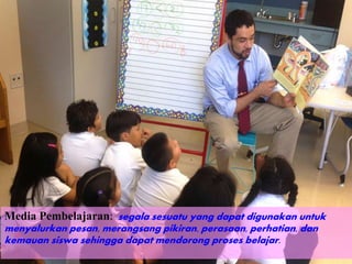 Media Pembelajaran: segala sesuatu yang dapat digunakan untuk
menyalurkan pesan, merangsang pikiran, perasaan, perhatian, dan
kemauan siswa sehingga dapat mendorong proses belajar.