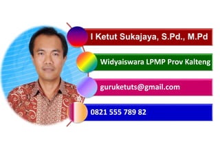 I Ketut Sukajaya, S.Pd., M.Pd
Widyaiswara LPMP Prov Kalteng
guruketuts@gmail.com
0821 555 789 82