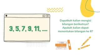 Dapatkah kalian mengisi
bilangan berikutnya?
Apakah kalian dapat
menentukan bilangan ke 6?
3, 5, 7, 9, 11, ....