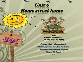 Unit 6
Home sweet home



                     Oleh :
             I Wayan Dharmayasa
           [ 08.8.03.51.31.1.5.2931]

         Program Studi : Bahasa Inggris
     Fakultas Keguruan dan Ilmu Pendidikan
       Universitas Mahasaraswati Denpasar
                Kampus III Bangli
                      2011
 
