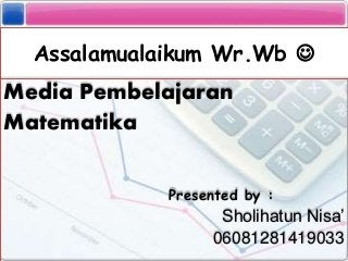 Assalamualaikum Wr.Wb 
Media Pembelajaran
Matematika
Presented by :
Sholihatun Nisa’
06081281419033
 