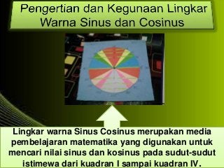 Lingkar warna Sinus Cosinus merupakan media
pembelajaran matematika yang digunakan untuk
mencari nilai sinus dan kosinus p...